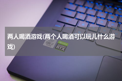 两人喝酒游戏(两个人喝酒可以玩儿什么游戏)