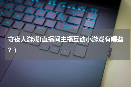 守夜人游戏(直播间主播互动小游戏有哪些？)