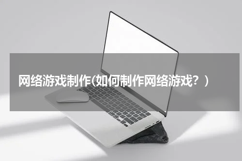 网络游戏制作(如何制作网络游戏？)