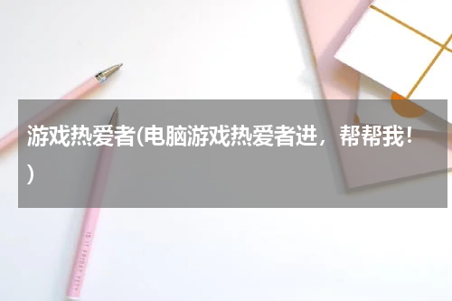 游戏热爱者(电脑游戏热爱者进，帮帮我！)