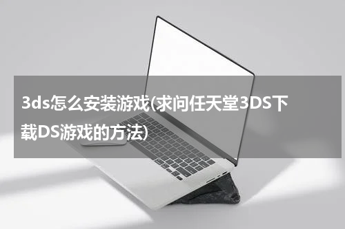3ds怎么安装游戏(求问任天堂3DS下载DS游戏的方法)