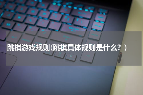 跳棋游戏规则(跳棋具体规则是什么？)