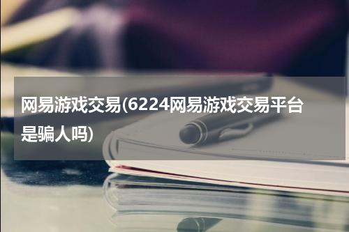 网易游戏交易(6224网易游戏交易平台是骗人吗)