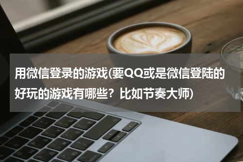 用微信登录的游戏(要QQ或是微信登陆的好玩的游戏有哪些？比如节奏大师)