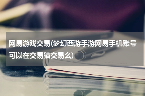 网易游戏交易(梦幻西游手游网易手机账号可以在交易猫交易么)