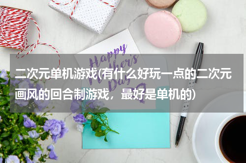 二次元单机游戏(有什么好玩一点的二次元画风的回合制游戏，最好是单机的)