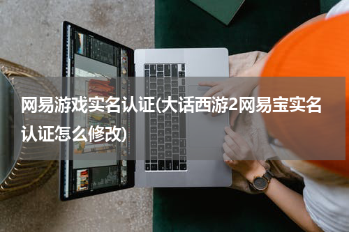 网易游戏实名认证(大话西游2网易宝实名认证怎么修改)