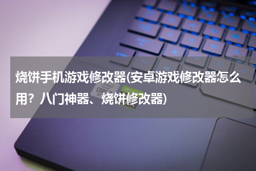 烧饼手机游戏修改器(安卓游戏修改器怎么用？八门神器、烧饼修改器)