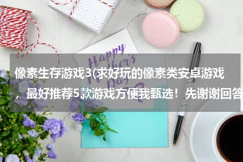 像素生存游戏3(求好玩的像素类安卓游戏，最好推荐5款游戏方便我甄选！先谢谢回答的各位朋友了！)