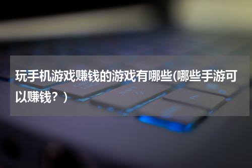 玩手机游戏赚钱的游戏有哪些(哪些手游可以赚钱？)
