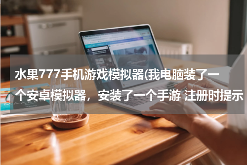 水果777手机游戏模拟器(我电脑装了一个安卓模拟器，安装了一个手游 注册时提示 “尊敬的玩家:请使用您的手机注册/登陆” 求救！)