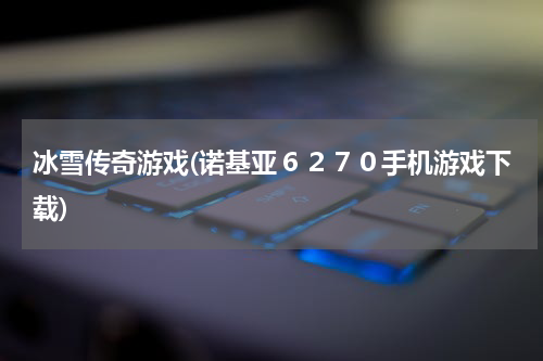 冰雪传奇游戏(诺基亚６２７０手机游戏下载)