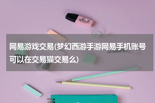 网易游戏交易(梦幻西游手游网易手机账号可以在交易猫交易么)