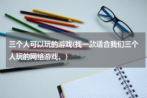 三个人可以玩的游戏(找一款适合我们三个人玩的网络游戏。)