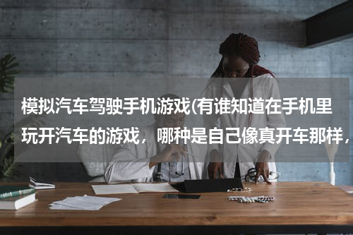 模拟汽车驾驶手机游戏(有谁知道在手机里玩开汽车的游戏，哪种是自己像真开车那样，能转动方向盘的？游戏名称叫什么？谢谢...)