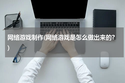 网络游戏制作(网络游戏是怎么做出来的?)