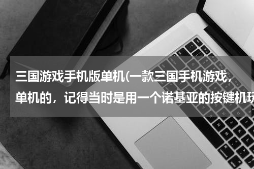 三国游戏手机版单机(一款三国手机游戏，单机的，记得当时是用一个诺基亚的按键机玩的，攻城战是由玩家控制武将单挑《武将单挑)