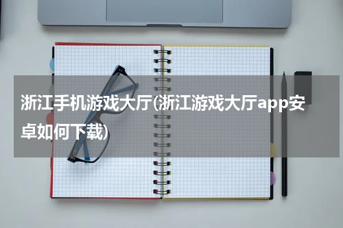 浙江手机游戏大厅(浙江游戏大厅app安卓如何下载)