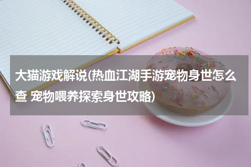 大猫游戏解说(热血江湖手游宠物身世怎么查 宠物喂养探索身世攻略)
