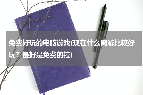 免费好玩的电脑游戏(现在什么网游比较好玩？最好是免费的拉)