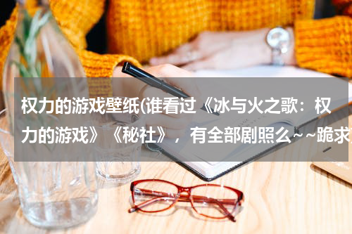 权力的游戏壁纸(谁看过《冰与火之歌：权力的游戏》《秘社》，有全部剧照么~~跪求)
