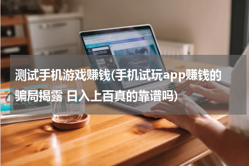 测试手机游戏赚钱(手机试玩app赚钱的骗局揭露 日入上百真的靠谱吗)