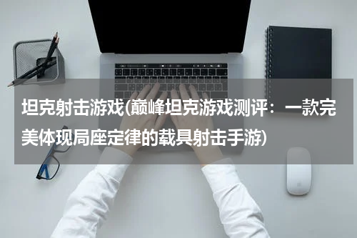 坦克射击游戏(巅峰坦克游戏测评：一款完美体现局座定律的载具射击手游)