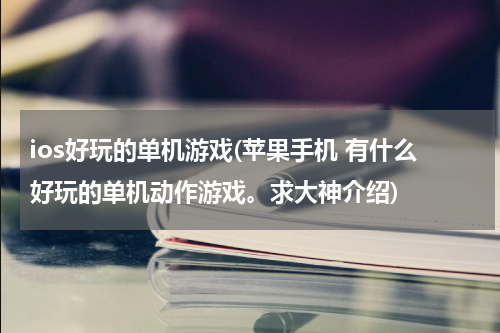 ios好玩的单机游戏(苹果手机 有什么好玩的单机动作游戏。求大神介绍)