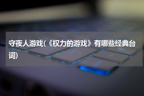守夜人游戏(《权力的游戏》有哪些经典台词)