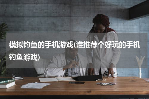 模拟钓鱼的手机游戏(谁推荐个好玩的手机钓鱼游戏)