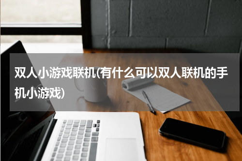 双人小游戏联机(有什么可以双人联机的手机小游戏)