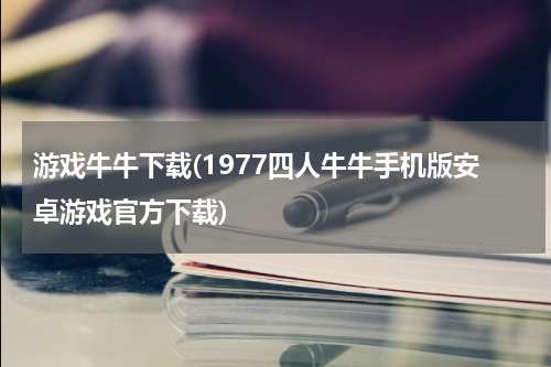游戏牛牛下载(1977四人牛牛手机版安卓游戏官方下载)