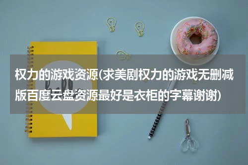 权力的游戏资源(求美剧权力的游戏无删减版百度云盘资源最好是衣柜的字幕谢谢)