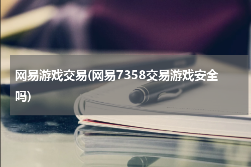 网易游戏交易(网易7358交易游戏安全吗)