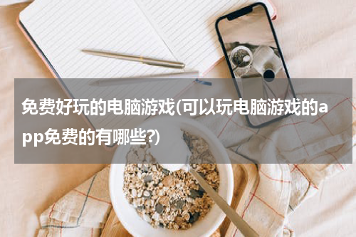 免费好玩的电脑游戏(可以玩电脑游戏的app免费的有哪些?)