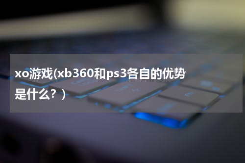 xo游戏(xb360和ps3各自的优势是什么？)