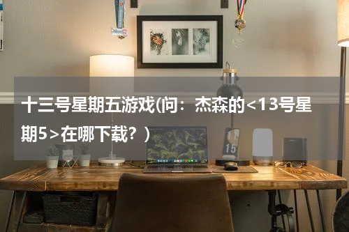 十三号星期五游戏(问：杰森的<13号星期5>在哪下载？)