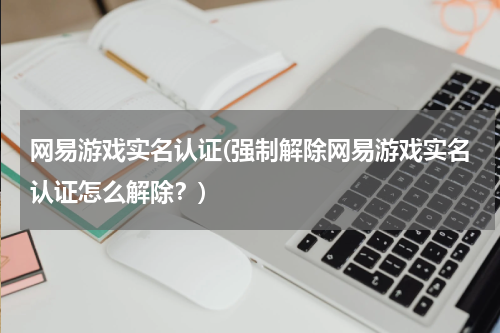 网易游戏实名认证(强制解除网易游戏实名认证怎么解除？)