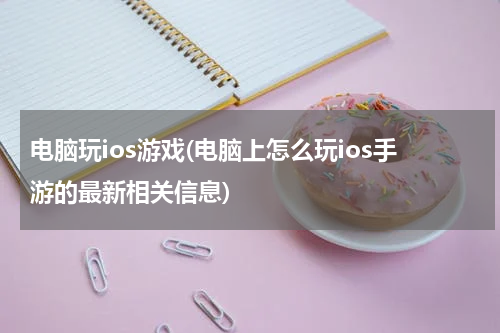 电脑玩ios游戏(电脑上怎么玩ios手游的最新相关信息)