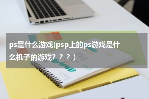 ps是什么游戏(psp上的ps游戏是什么机子的游戏？？？)
