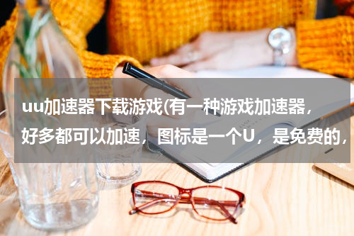 uu加速器下载游戏(有一种游戏加速器，好多都可以加速，图标是一个U，是免费的，我忘了，知道的告诉我从哪里下载)