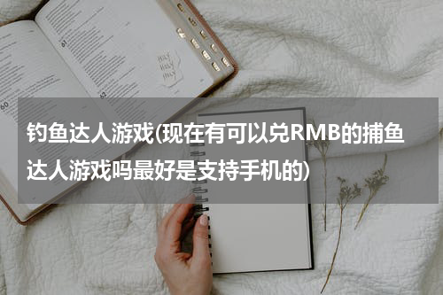 钓鱼达人游戏(现在有可以兑RMB的捕鱼达人游戏吗最好是支持手机的)