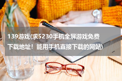 139游戏(求5230手机全屏游戏免费下载地址！能用手机直接下载的网站)