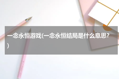 一念永恒游戏(一念永恒结局是什么意思？)