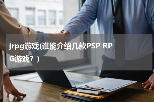 jrpg游戏(谁能介绍几款PSP RPG游戏？)