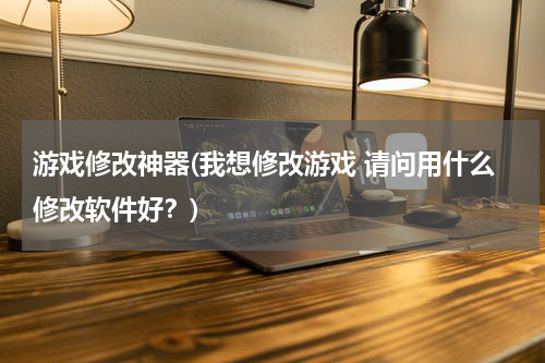 游戏修改神器(我想修改游戏 请问用什么修改软件好？)