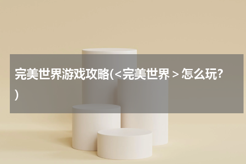 完美世界游戏攻略(<完美世界＞怎么玩？)