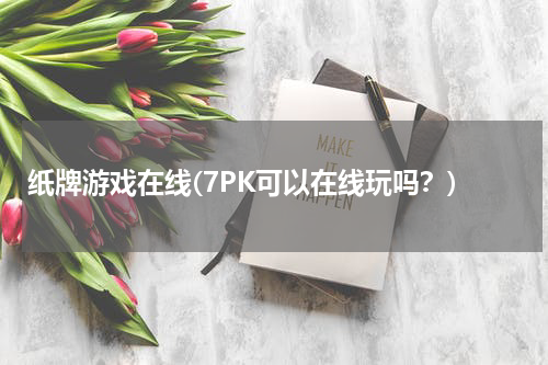 纸牌游戏在线(7PK可以在线玩吗？)