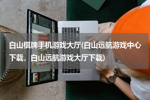 白山棋牌手机游戏大厅(白山远航游戏中心下载，白山远航游戏大厅下载)
