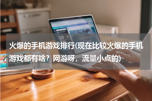 火爆的手机游戏排行(现在比较火爆的手机游戏都有啥？网游呀，流量小点的)